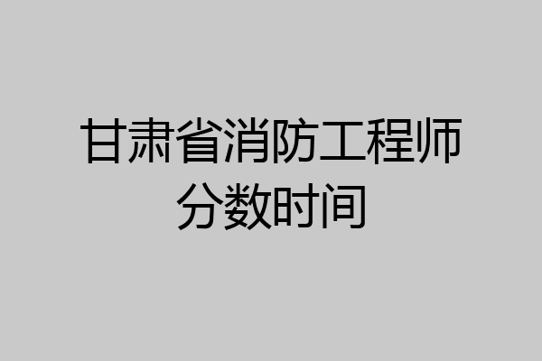 甘肃省消防工程师分数时间