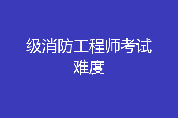 级消防工程师考试难度
