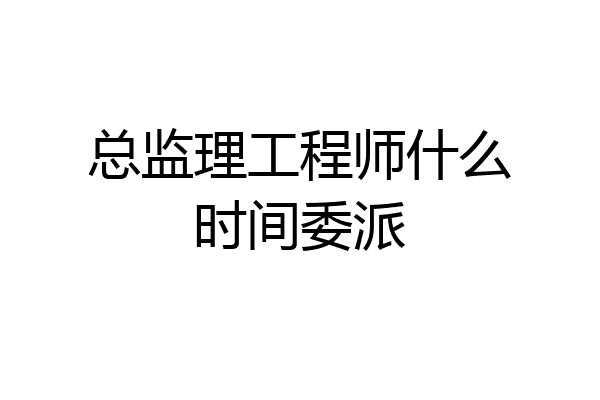 总监理工程师什么时间委派