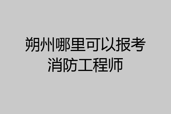 朔州哪里可以报考消防工程师