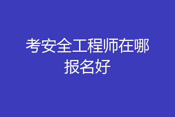 考安全工程师在哪报名好