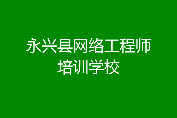 永兴县网络工程师培训学校