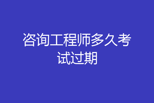 咨询工程师多久考试过期