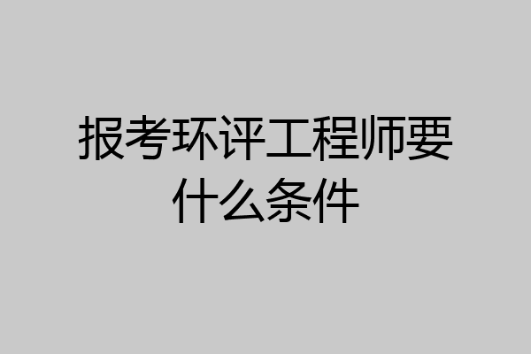 报考环评工程师要什么条件