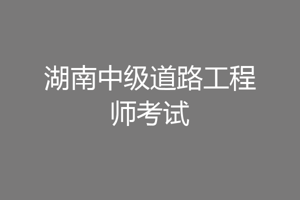 湖南中级道路工程师考试