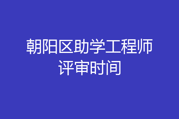 朝阳区助学工程师评审时间