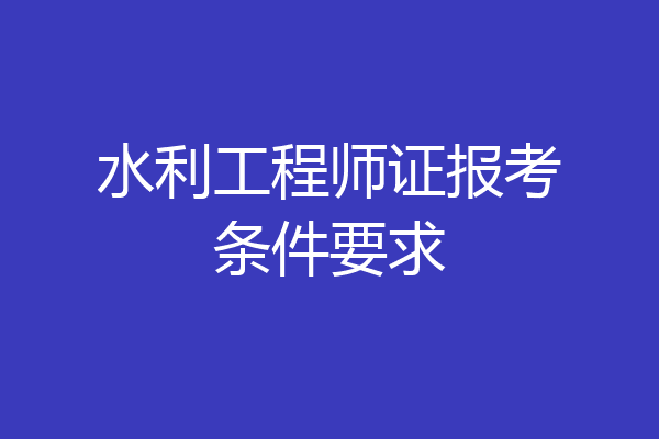 水利工程师证报考条件要求
