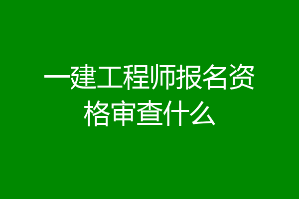 一建工程师报名资格审查什么