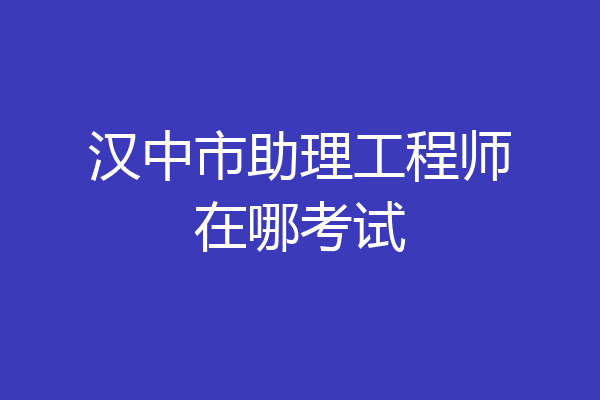 汉中市助理工程师在哪考试