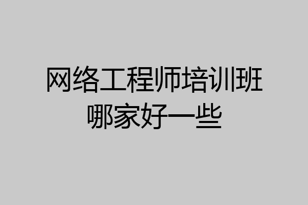 网络工程师培训班哪家好一些