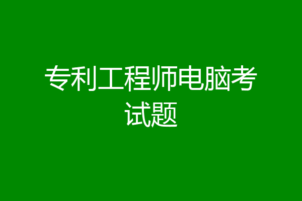 专利工程师电脑考试题