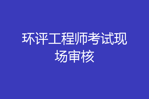 环评工程师考试现场审核