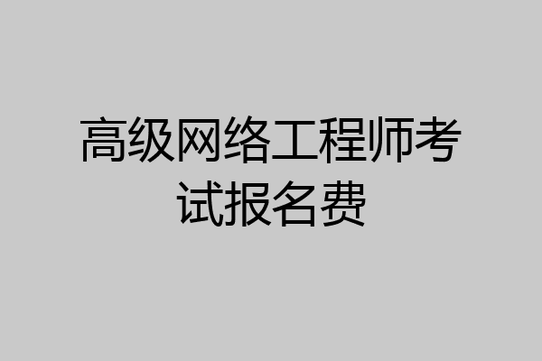 高级网络工程师考试报名费