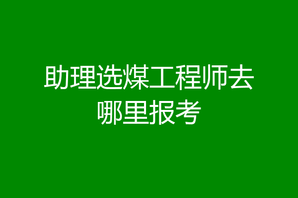 助理选煤工程师去哪里报考