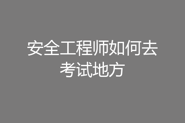 安全工程师如何去考试地方