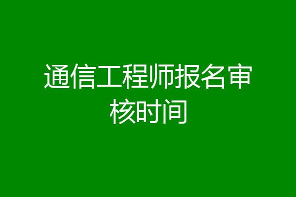 通信工程师报名审核时间