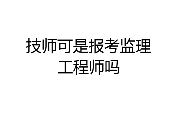 技师可是报考监理工程师吗