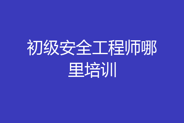 初级安全工程师哪里培训