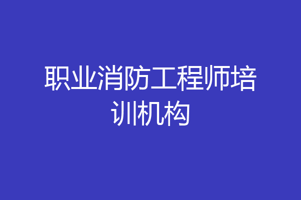 职业消防工程师培训机构