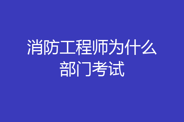 消防工程师为什么部门考试
