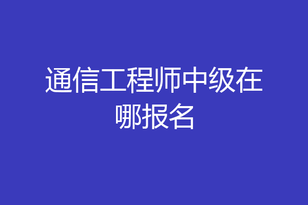 通信工程师中级在哪报名