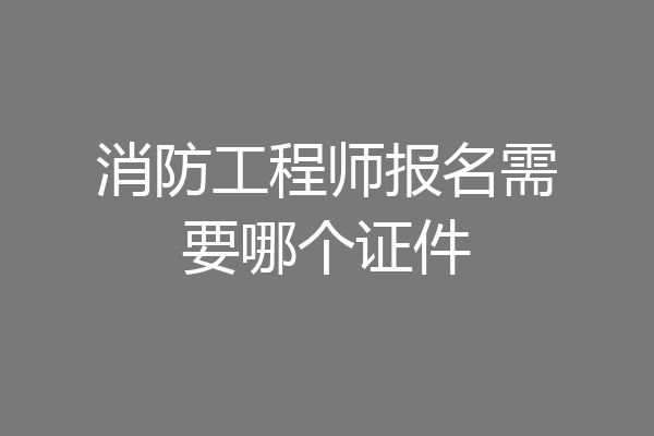 消防工程师报名需要哪个证件