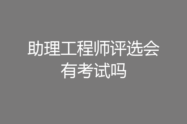 助理工程师评选会有考试吗