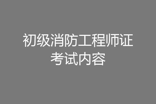 初级消防工程师证考试内容