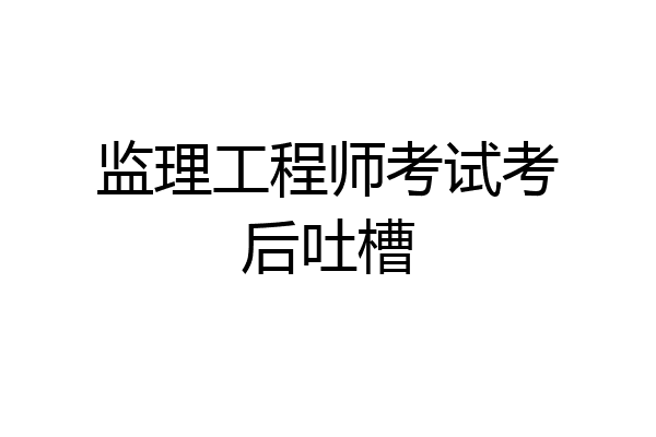 监理工程师考试考后吐槽