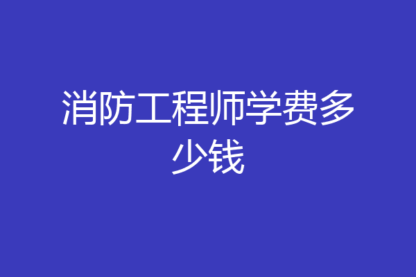 消防工程师学费多少钱