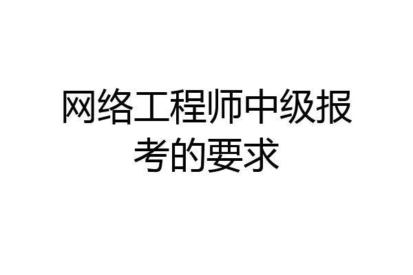 网络工程师中级报考的要求