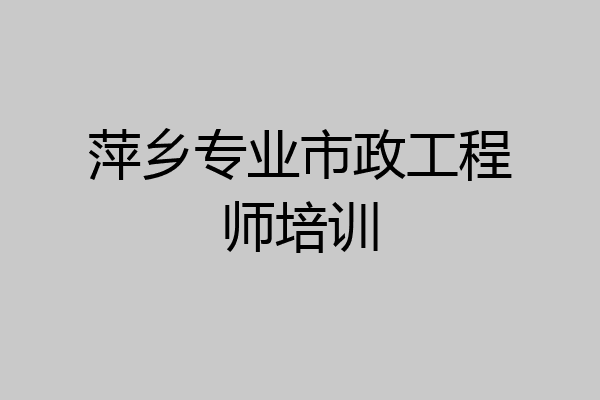 萍乡专业市政工程师培训
