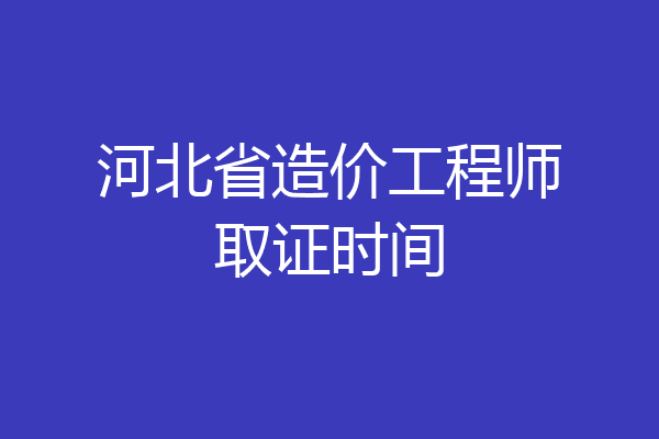 河北省造价工程师取证时间