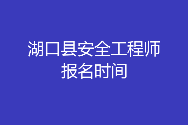 湖口县安全工程师报名时间
