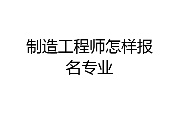 制造工程师怎样报名专业