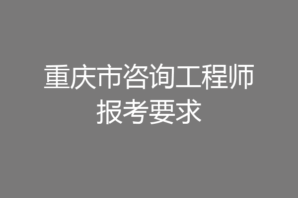 重庆市咨询工程师报考要求