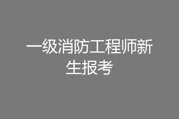一级消防工程师新生报考