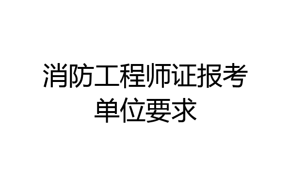 消防工程师证报考单位要求