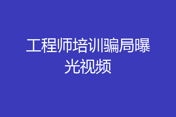 工程师培训骗局曝光视频