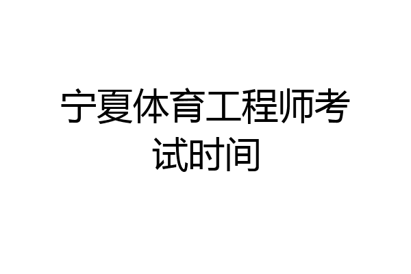 宁夏体育工程师考试时间