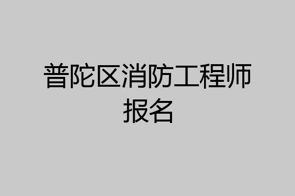 普陀区消防工程师报名