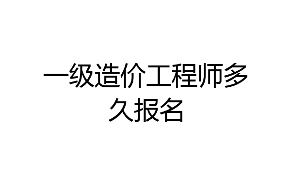 一级造价工程师多久报名