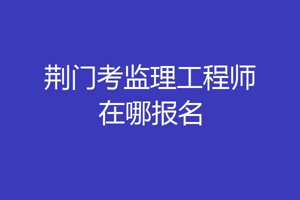 荆门考监理工程师在哪报名