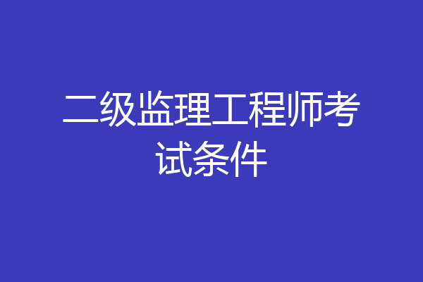 二级监理工程师考试条件