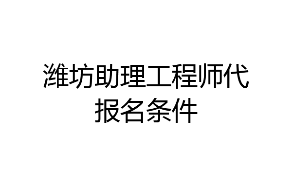 潍坊助理工程师代报名条件