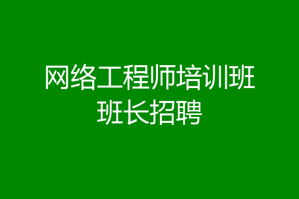 网络工程师培训班班长招聘