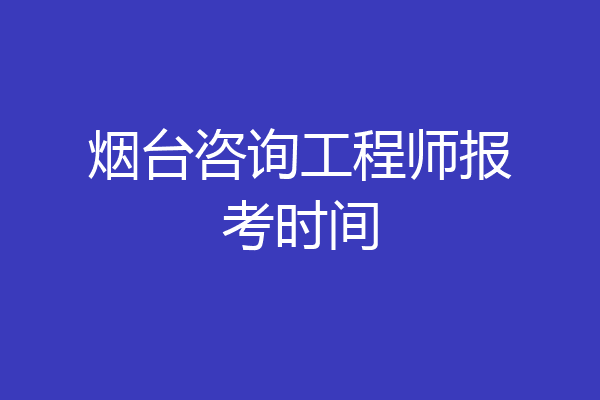 烟台咨询工程师报考时间