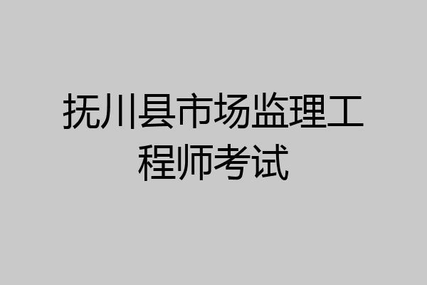 抚川县市场监理工程师考试