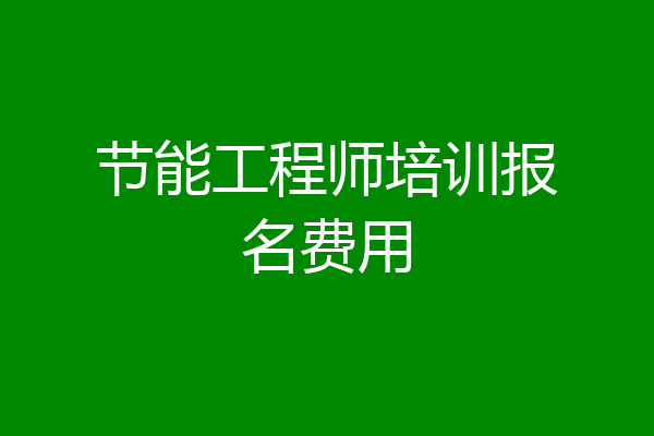 节能工程师培训报名费用