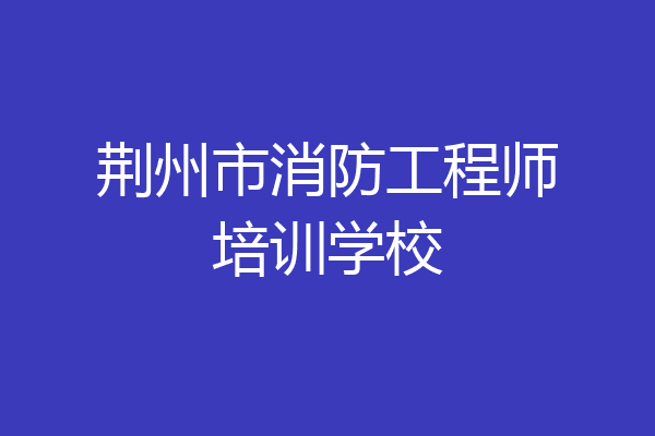 荆州市消防工程师培训学校